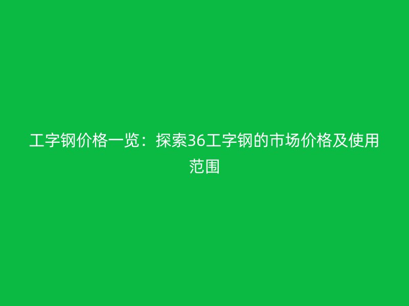工字鋼價格一覽：探索36工字鋼的市場價格及使用范圍