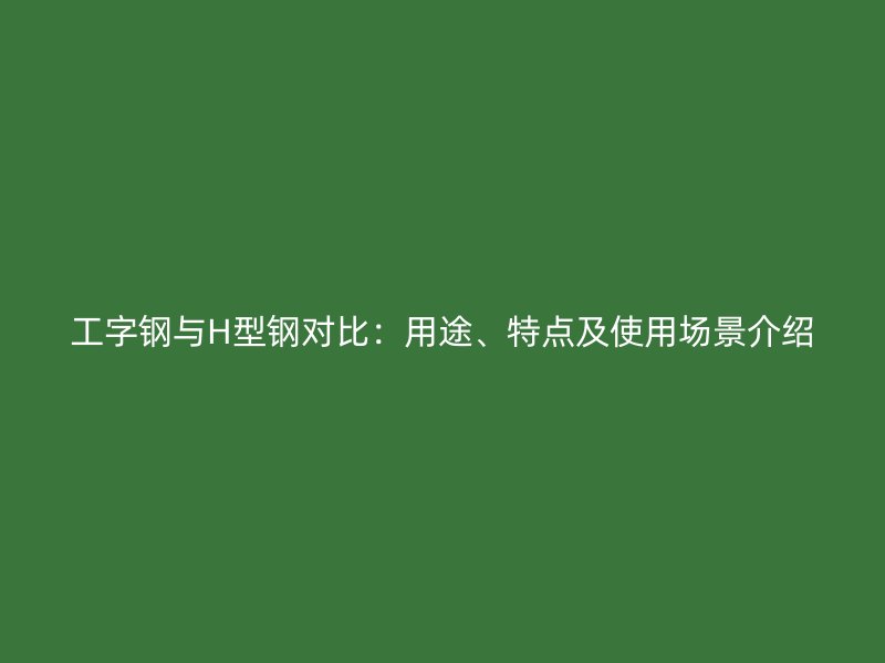 工字鋼與H型鋼對比：用途、特點及使用場景介紹