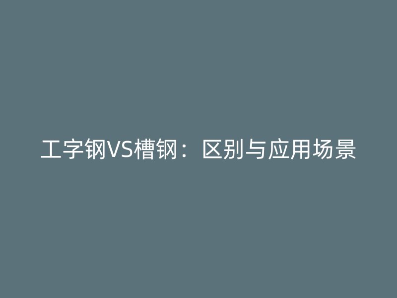 工字鋼VS槽鋼：區(qū)別與應(yīng)用場(chǎng)景