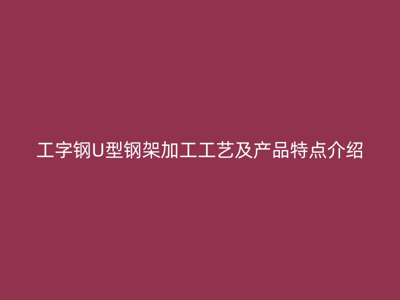 工字鋼U型鋼架加工工藝及產(chǎn)品特點介紹