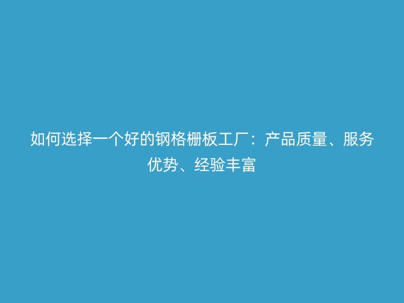 如何選擇一個好的鋼格柵板工廠：產(chǎn)品質(zhì)量、服務(wù)優(yōu)勢、經(jīng)驗(yàn)豐富