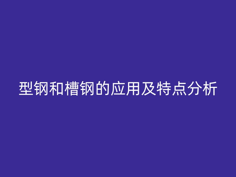 型鋼和槽鋼的應用及特點分析