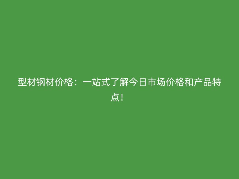 型材鋼材價格：一站式了解今日市場價格和產(chǎn)品特點(diǎn)！
