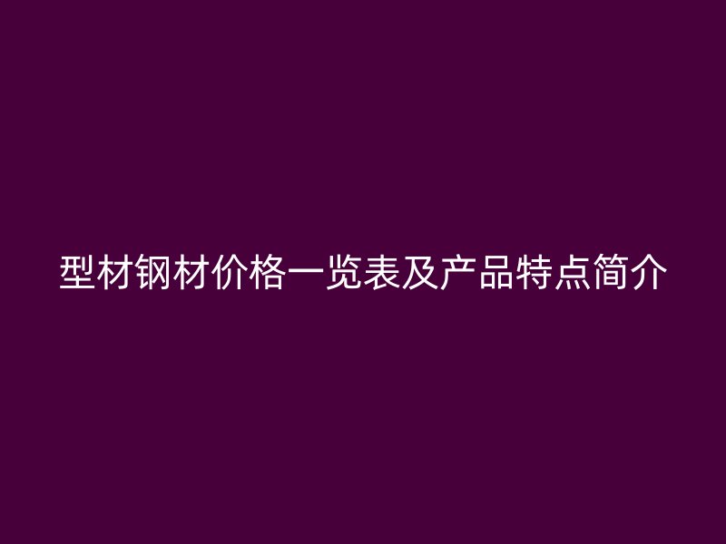 型材鋼材價(jià)格一覽表及產(chǎn)品特點(diǎn)簡(jiǎn)介