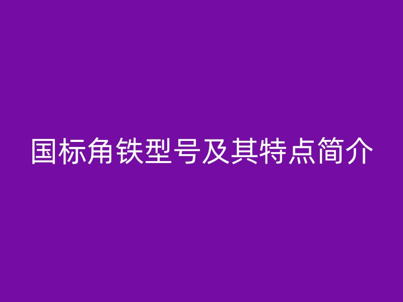 國標(biāo)角鐵型號(hào)及其特點(diǎn)簡介
