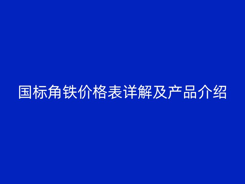 國標(biāo)角鐵價(jià)格表詳解及產(chǎn)品介紹