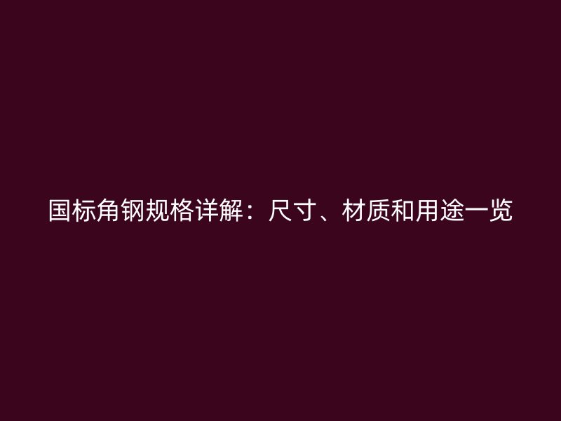 國標角鋼規(guī)格詳解：尺寸、材質(zhì)和用途一覽