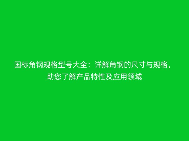 國標角鋼規(guī)格型號大全：詳解角鋼的尺寸與規(guī)格，助您了解產(chǎn)品特性及應用領(lǐng)域