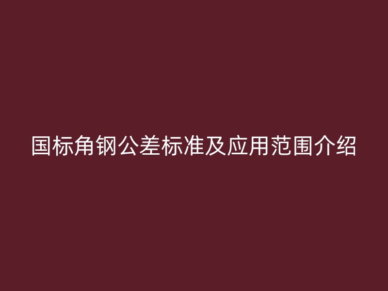 國標(biāo)角鋼公差標(biāo)準(zhǔn)及應(yīng)用范圍介紹