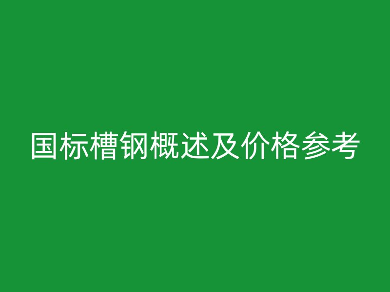 國標(biāo)槽鋼概述及價格參考