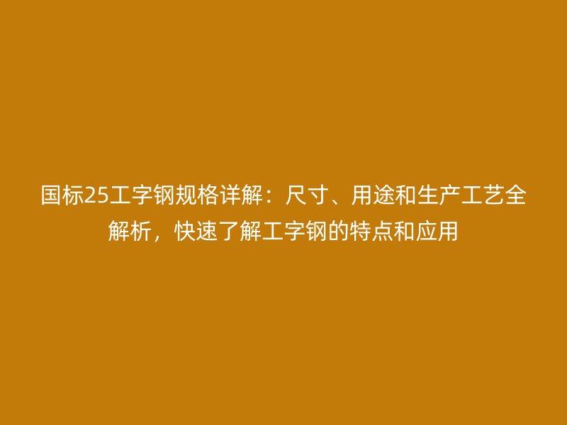 國標(biāo)25工字鋼規(guī)格詳解：尺寸、用途和生產(chǎn)工藝全解析，快速了解工字鋼的特點和應(yīng)用
