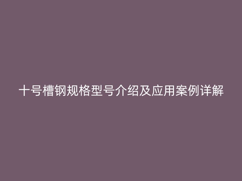 十號槽鋼規(guī)格型號介紹及應(yīng)用案例詳解
