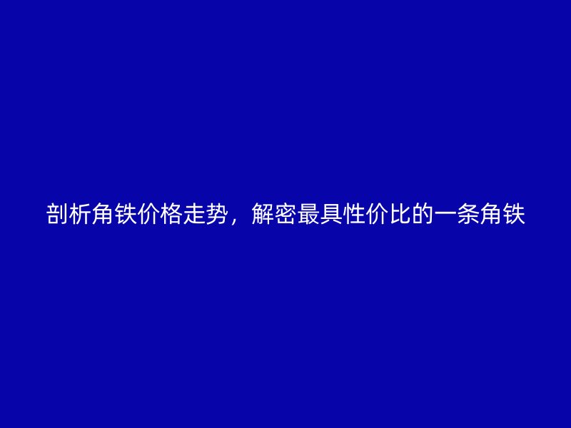 剖析角鐵價(jià)格走勢，解密最具性價(jià)比的一條角鐵