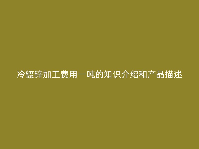 冷鍍鋅加工費(fèi)用一噸的知識(shí)介紹和產(chǎn)品描述