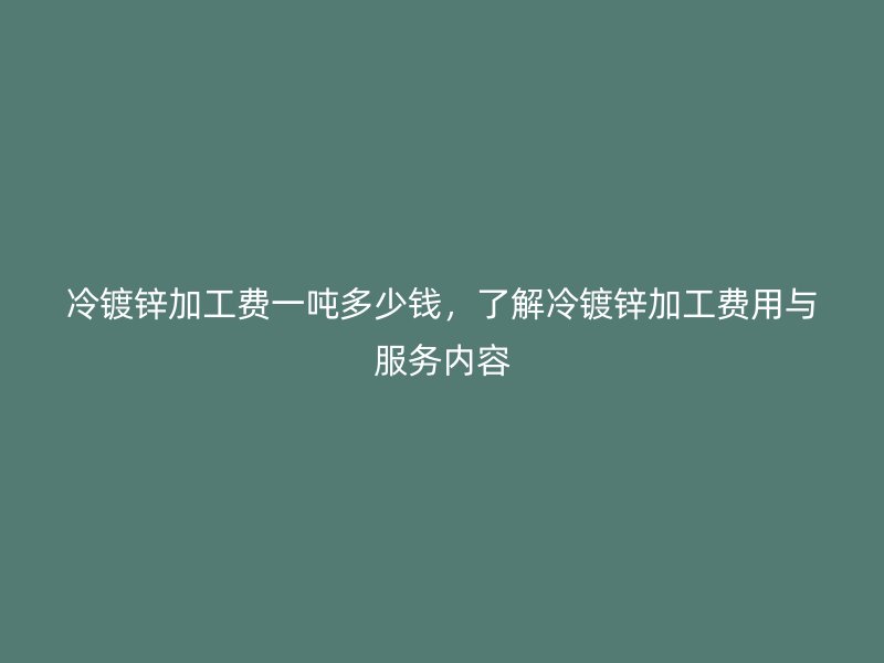 冷鍍鋅加工費一噸多少錢，了解冷鍍鋅加工費用與服務內(nèi)容