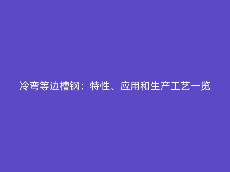 冷彎等邊槽鋼：特性、應(yīng)用和生產(chǎn)工藝一覽