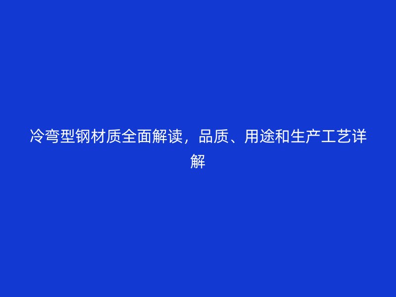 冷彎型鋼材質(zhì)全面解讀，品質(zhì)、用途和生產(chǎn)工藝詳解