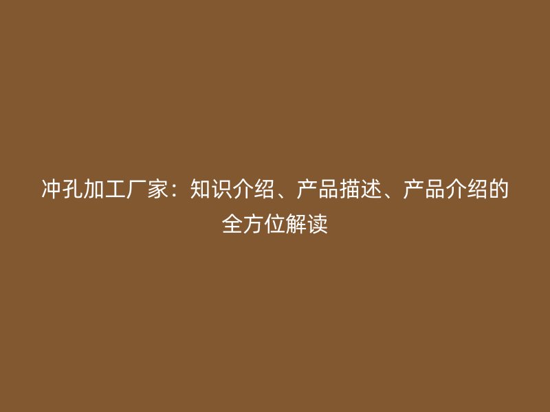 沖孔加工廠家：知識(shí)介紹、產(chǎn)品描述、產(chǎn)品介紹的全方位解讀