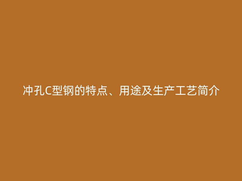 沖孔C型鋼的特點、用途及生產(chǎn)工藝簡介