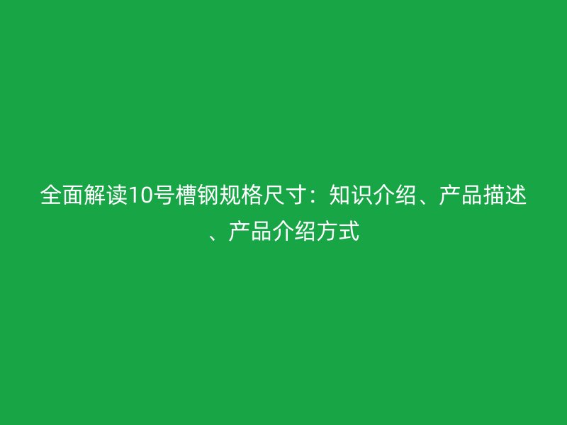 全面解讀10號槽鋼規(guī)格尺寸：知識介紹、產(chǎn)品描述、產(chǎn)品介紹方式