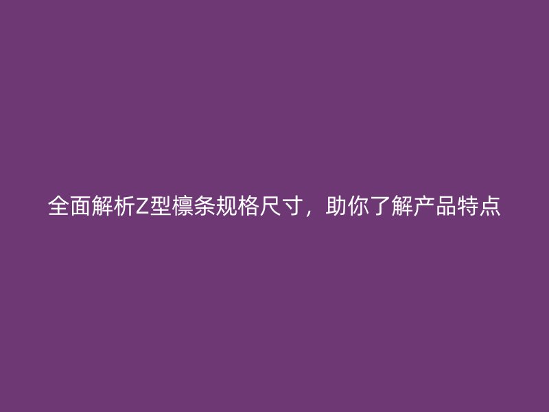 全面解析Z型檁條規(guī)格尺寸，助你了解產(chǎn)品特點(diǎn)