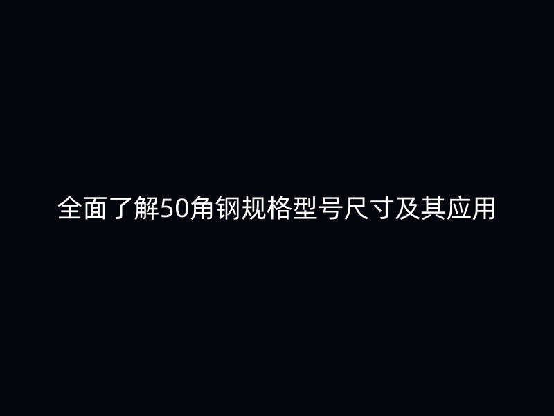 全面了解50角鋼規(guī)格型號尺寸及其應(yīng)用