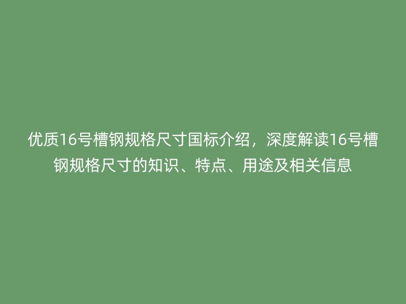 優(yōu)質(zhì)16號(hào)槽鋼規(guī)格尺寸國(guó)標(biāo)介紹，深度解讀16號(hào)槽鋼規(guī)格尺寸的知識(shí)、特點(diǎn)、用途及相關(guān)信息