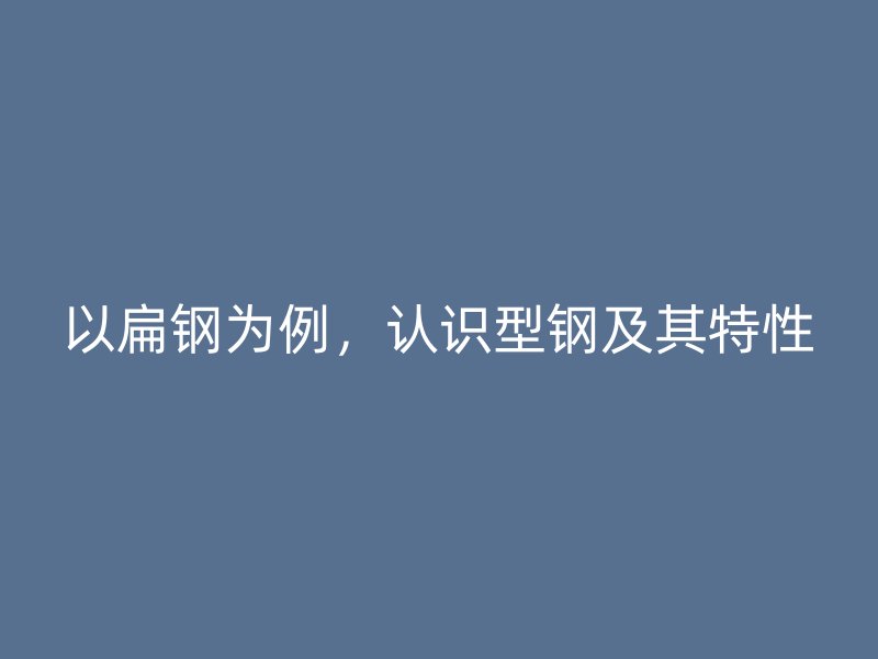 以扁鋼為例，認(rèn)識(shí)型鋼及其特性