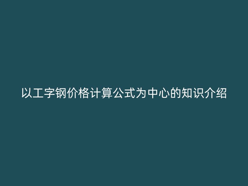 以工字鋼價(jià)格計(jì)算公式為中心的知識(shí)介紹