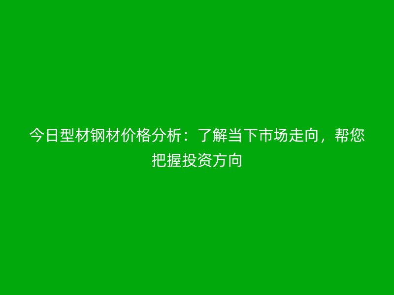 今日型材鋼材價格分析：了解當(dāng)下市場走向，幫您把握投資方向