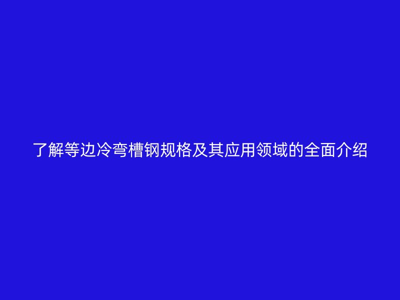 了解等邊冷彎槽鋼規(guī)格及其應用領域的全面介紹