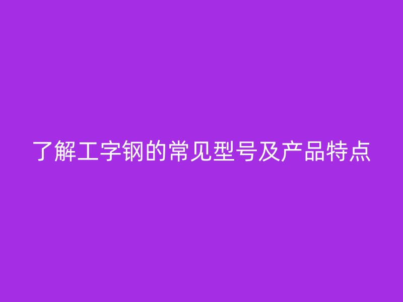 了解工字鋼的常見型號及產(chǎn)品特點