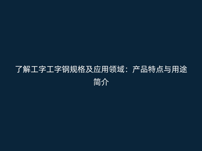 了解工字工字鋼規(guī)格及應用領域：產(chǎn)品特點與用途簡介