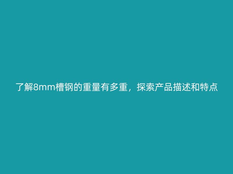 了解8mm槽鋼的重量有多重，探索產(chǎn)品描述和特點