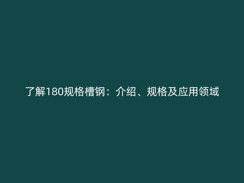了解180規(guī)格槽鋼：介紹、規(guī)格及應(yīng)用領(lǐng)域