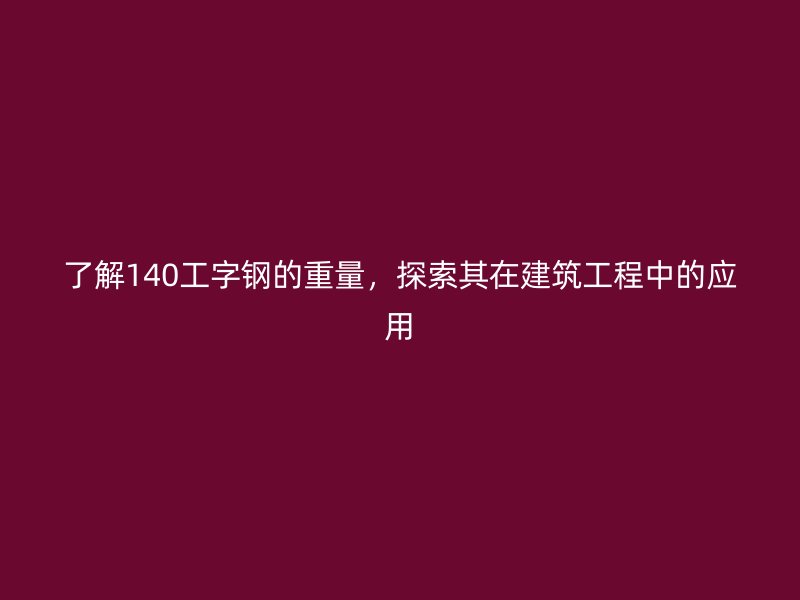 了解140工字鋼的重量，探索其在建筑工程中的應(yīng)用