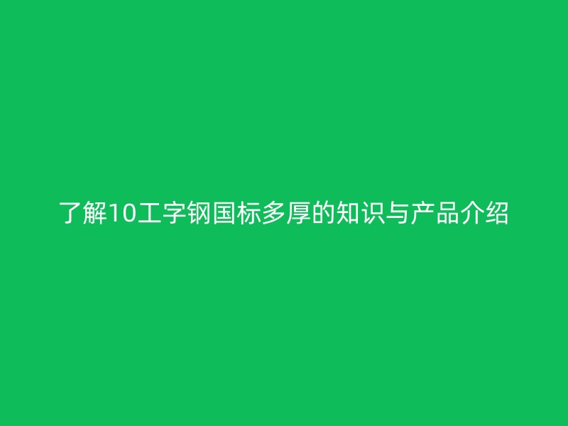 了解10工字鋼國標(biāo)多厚的知識(shí)與產(chǎn)品介紹