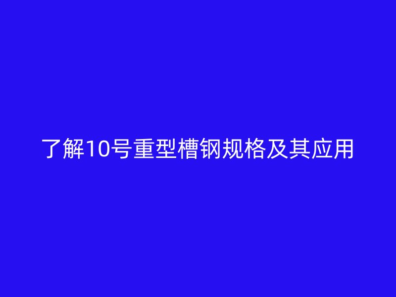 了解10號重型槽鋼規(guī)格及其應(yīng)用