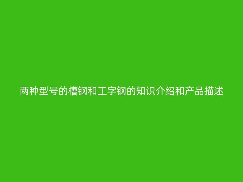 兩種型號(hào)的槽鋼和工字鋼的知識(shí)介紹和產(chǎn)品描述