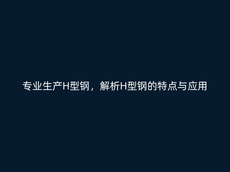 專業(yè)生產(chǎn)H型鋼，解析H型鋼的特點(diǎn)與應(yīng)用