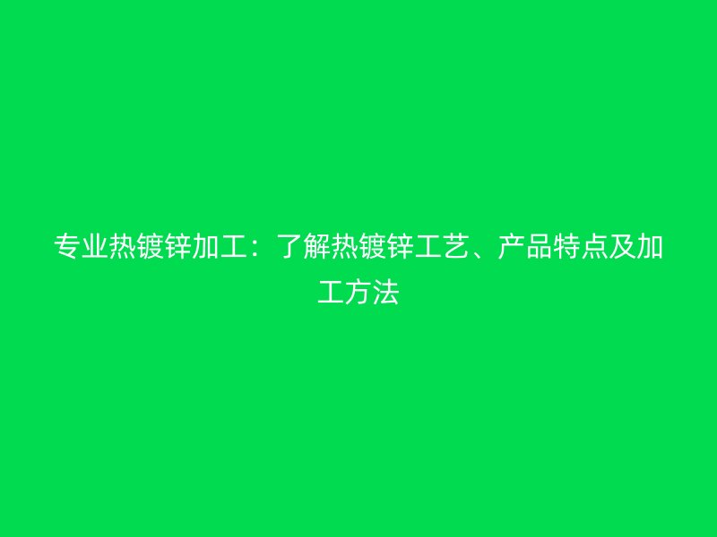 專業(yè)熱鍍鋅加工：了解熱鍍鋅工藝、產(chǎn)品特點(diǎn)及加工方法