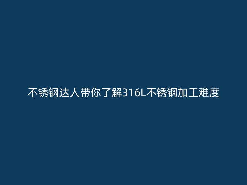 不銹鋼達人帶你了解316L不銹鋼加工難度