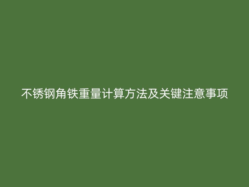 不銹鋼角鐵重量計算方法及關(guān)鍵注意事項
