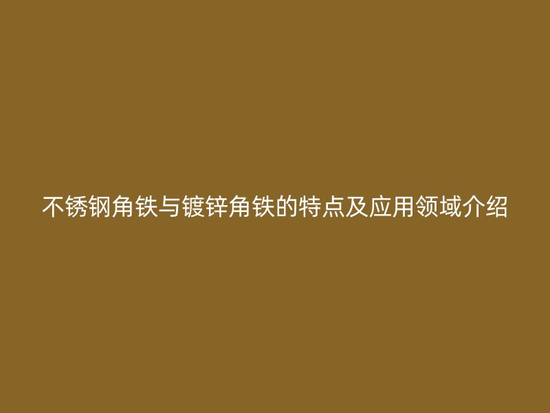 不銹鋼角鐵與鍍鋅角鐵的特點及應(yīng)用領(lǐng)域介紹