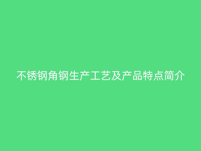 不銹鋼角鋼生產(chǎn)工藝及產(chǎn)品特點簡介