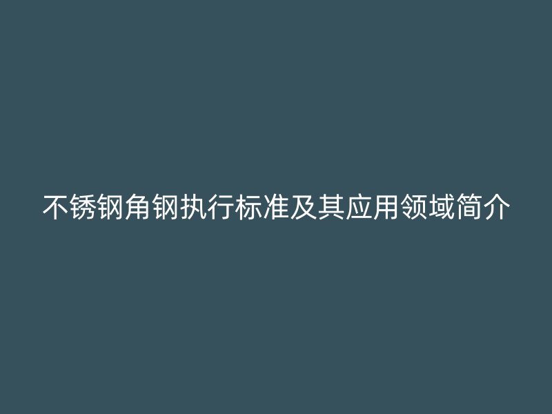 不銹鋼角鋼執(zhí)行標(biāo)準(zhǔn)及其應(yīng)用領(lǐng)域簡(jiǎn)介