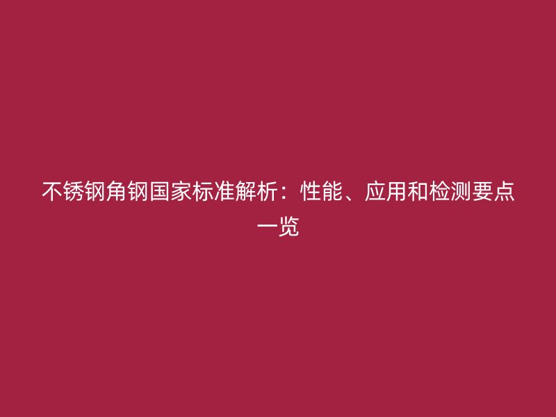 不銹鋼角鋼國家標準解析：性能、應(yīng)用和檢測要點一覽