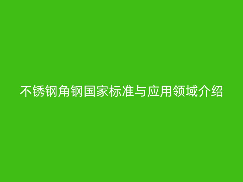 不銹鋼角鋼國家標(biāo)準(zhǔn)與應(yīng)用領(lǐng)域介紹