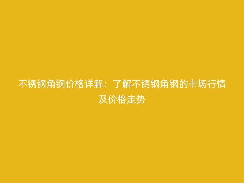 不銹鋼角鋼價(jià)格詳解：了解不銹鋼角鋼的市場行情及價(jià)格走勢