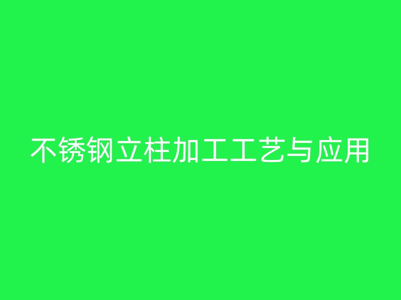 不銹鋼立柱加工工藝與應(yīng)用